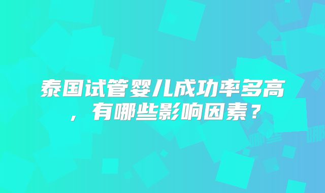 泰国试管婴儿成功率多高，有哪些影响因素？