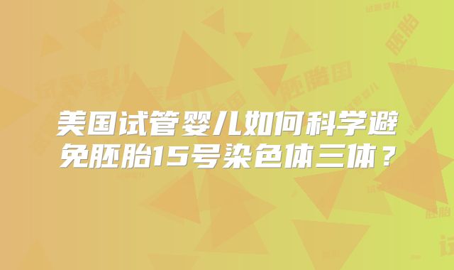 美国试管婴儿如何科学避免胚胎15号染色体三体？
