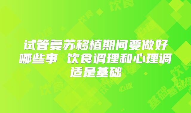 试管复苏移植期间要做好哪些事 饮食调理和心理调适是基础