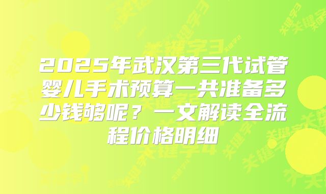 2025年武汉第三代试管婴儿手术预算一共准备多少钱够呢？一文解读全流程价格明细