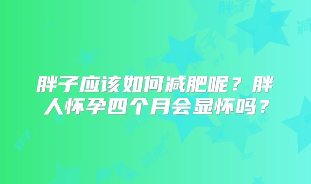 胖子应该如何减肥呢?胖人怀孕四个月会显怀吗?