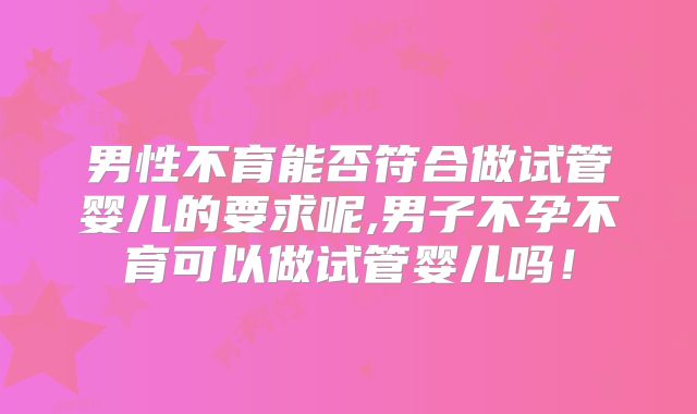 男性不育能否符合做试管婴儿的要求呢,男子不孕不育可以做试管婴儿吗！