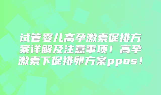 试管婴儿高孕激素促排方案详解及注意事项!高孕激素下促排卵方案ppos!