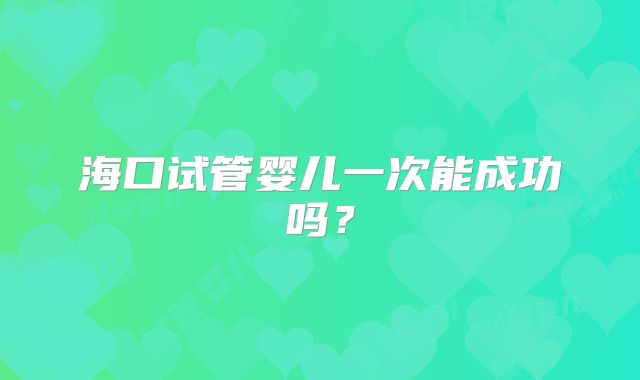 海口试管婴儿一次能成功吗?