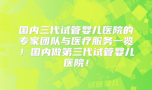 国内三代试管婴儿医院的专家团队与医疗服务一览！国内做第三代试管婴儿医院！