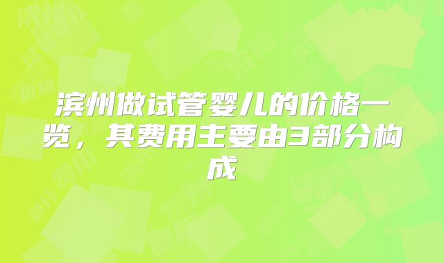 滨州做试管婴儿的价格一览，其费用主要由3部分构成