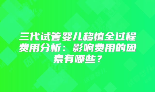 三代试管婴儿移植全过程费用分析:影响费用的因素有哪些?