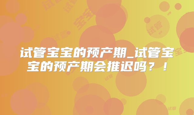 试管宝宝的预产期_试管宝宝的预产期会推迟吗？！