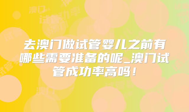 去澳门做试管婴儿之前有哪些需要准备的呢_澳门试管成功率高吗！