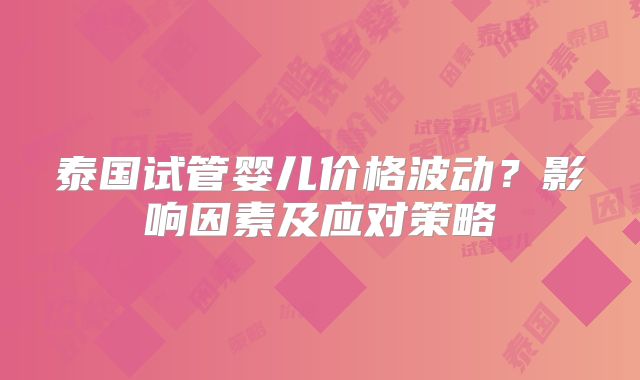 泰国试管婴儿价格波动？影响因素及应对策略