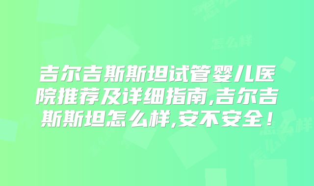 吉尔吉斯斯坦试管婴儿医院推荐及详细指南,吉尔吉斯斯坦怎么样,安不安全!