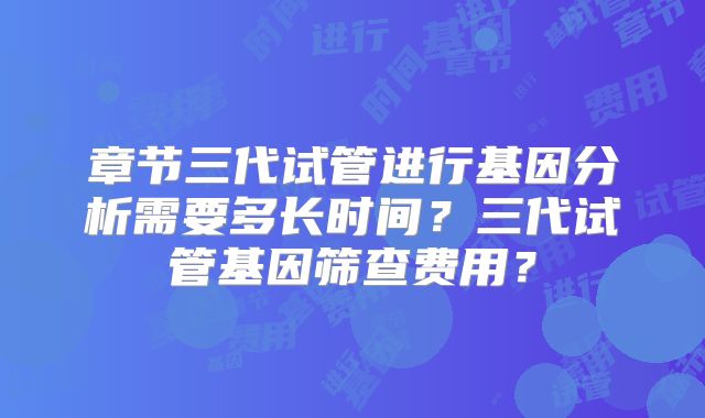 章节三代试管进行基因分析需要多长时间？三代试管基因筛查费用？
