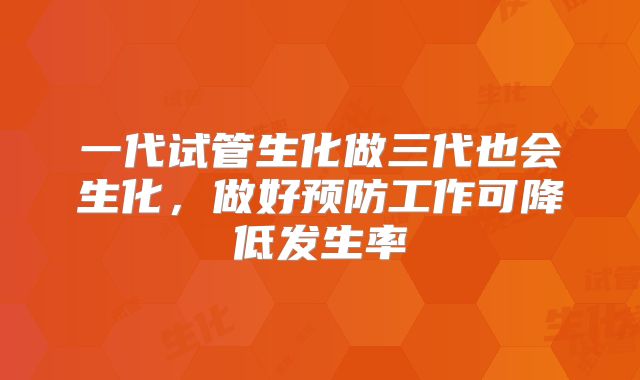 一代试管生化做三代也会生化,做好预防工作可降低发生率