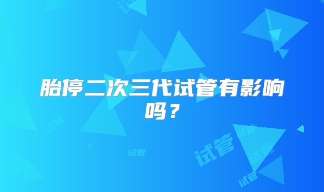 胎停二次三代试管有影响吗？