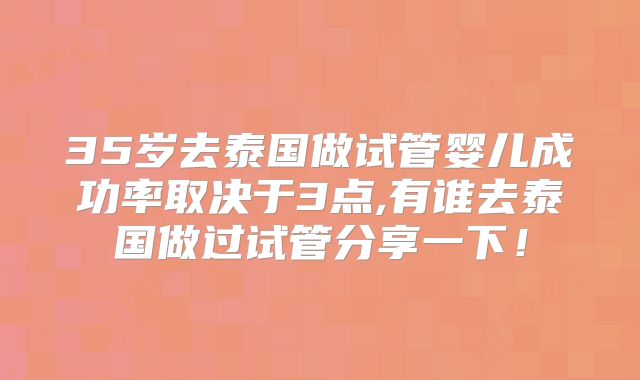 35岁去泰国做试管婴儿成功率取决于3点,有谁去泰国做过试管分享一下！