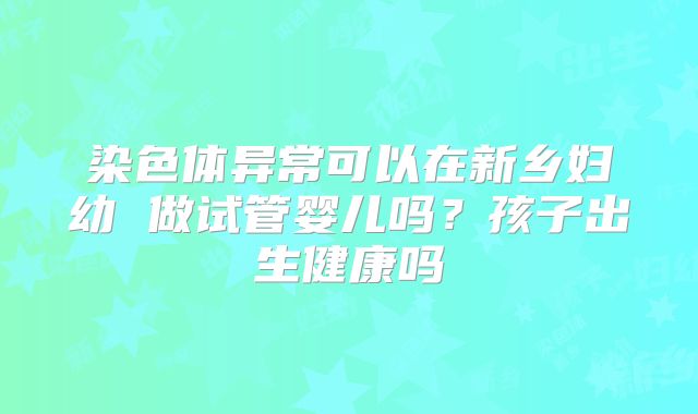 染色体异常可以在新乡妇幼 做试管婴儿吗？孩子出生健康吗