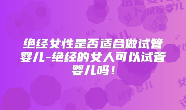 绝经女性是否适合做试管婴儿-绝经的女人可以试管婴儿吗！