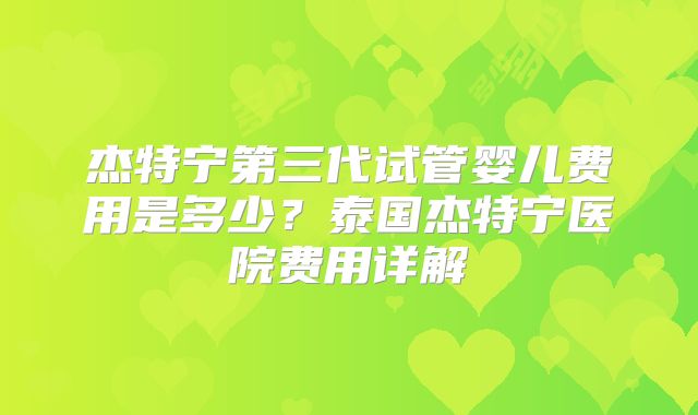 杰特宁第三代试管婴儿费用是多少?泰国杰特宁医院费用详解