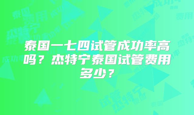 泰国一七四试管成功率高吗？杰特宁泰国试管费用多少？
