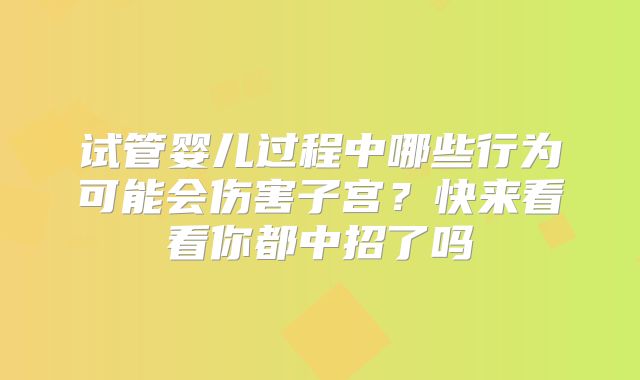 试管婴儿过程中哪些行为可能会伤害子宫？快来看看你都中招了吗