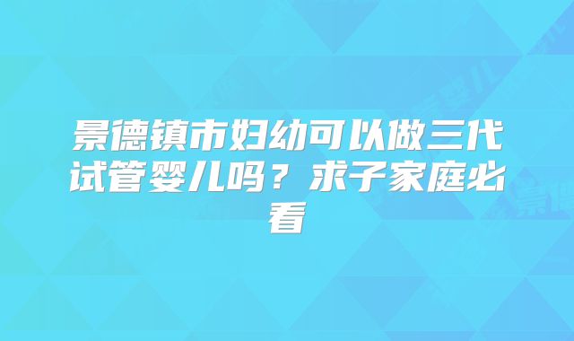 景德镇市妇幼可以做三代试管婴儿吗？求子家庭必看