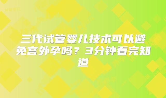 三代试管婴儿技术可以避免宫外孕吗？3分钟看完知道