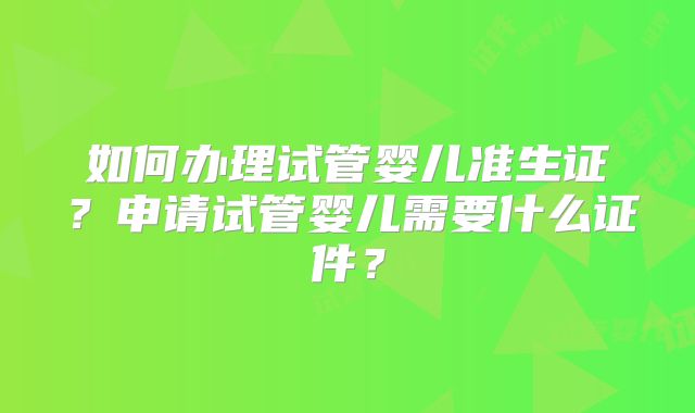如何办理试管婴儿准生证？申请试管婴儿需要什么证件？