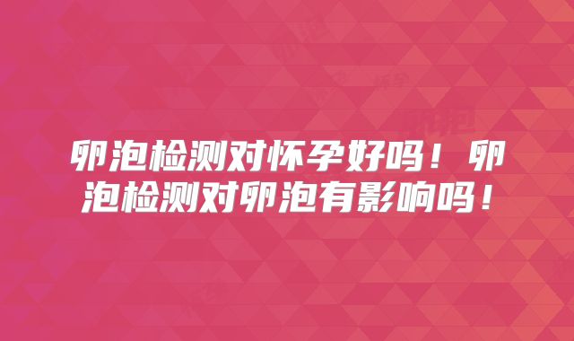 卵泡检测对怀孕好吗！卵泡检测对卵泡有影响吗！
