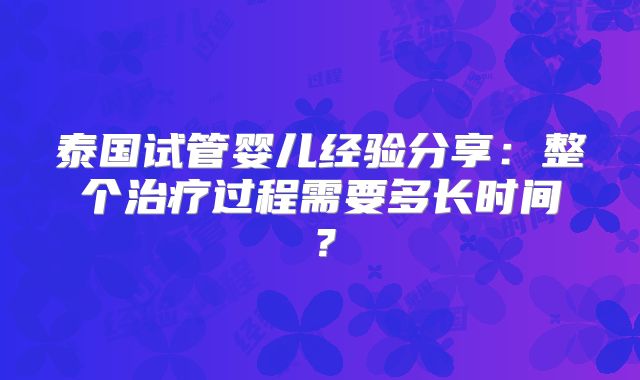 泰国试管婴儿经验分享：整个治疗过程需要多长时间？