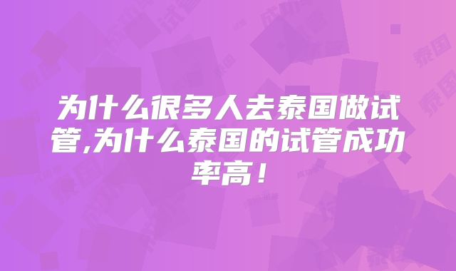 为什么很多人去泰国做试管,为什么泰国的试管成功率高!