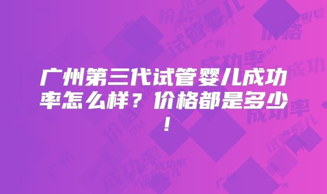 广州第三代试管婴儿成功率怎么样？价格都是多少！