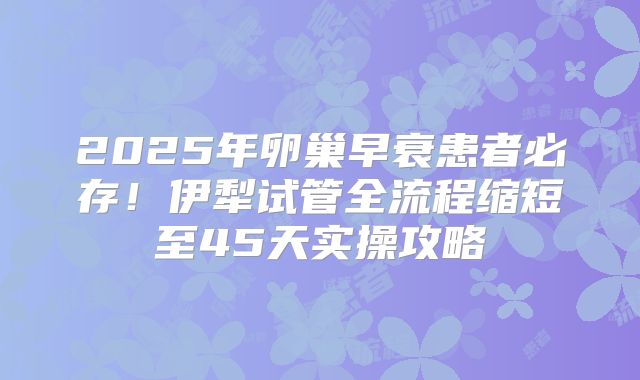 2025年卵巢早衰患者必存！伊犁试管全流程缩短至45天实操攻略