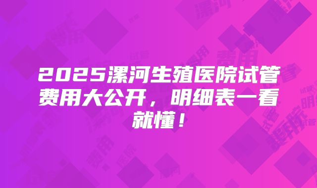 2025漯河生殖医院试管费用大公开，明细表一看就懂！
