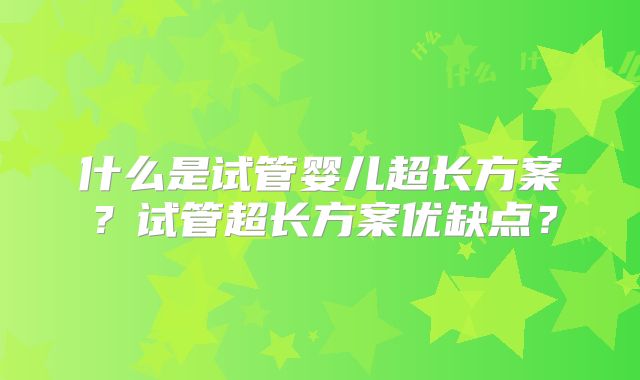 什么是试管婴儿超长方案？试管超长方案优缺点？