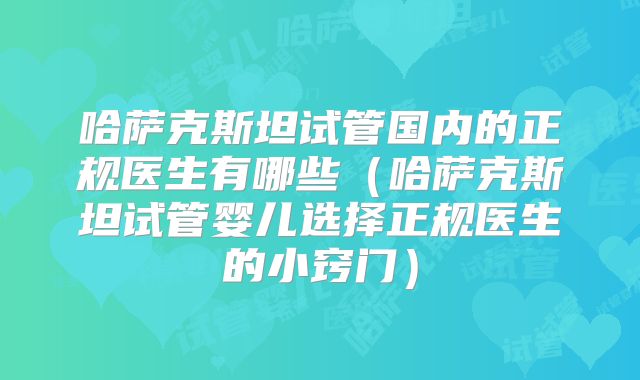 哈萨克斯坦试管国内的正规医生有哪些（哈萨克斯坦试管婴儿选择正规医生的小窍门）