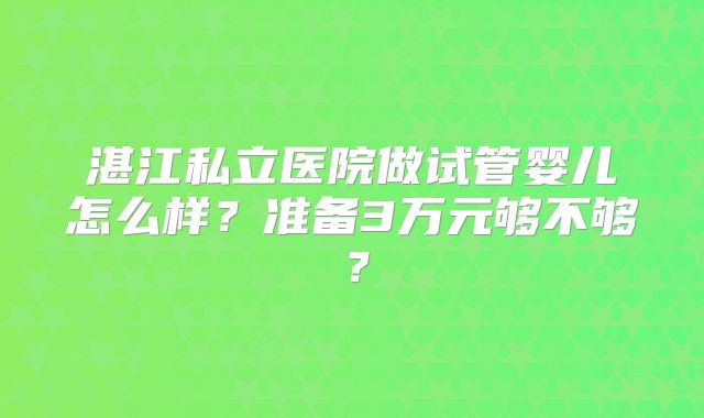 湛江私立医院做试管婴儿怎么样？准备3万元够不够？