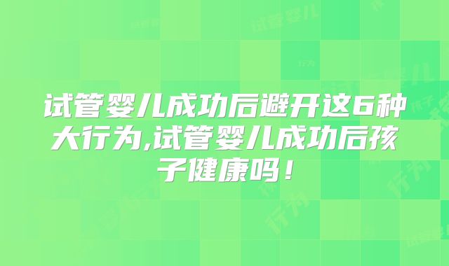 试管婴儿成功后避开这6种大行为,试管婴儿成功后孩子健康吗！