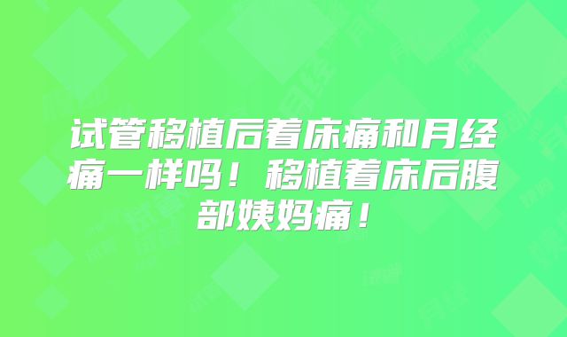 试管移植后着床痛和月经痛一样吗！移植着床后腹部姨妈痛！