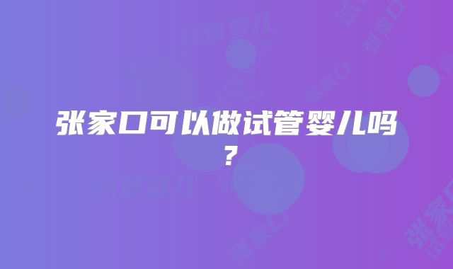 张家口可以做试管婴儿吗?