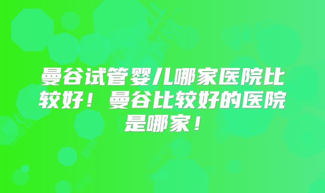 曼谷试管婴儿哪家医院比较好！曼谷比较好的医院是哪家！