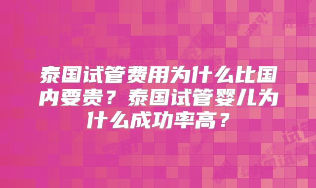 泰国试管费用为什么比国内要贵？泰国试管婴儿为什么成功率高？