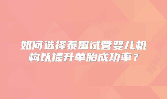 如何选择泰国试管婴儿机构以提升单胎成功率？