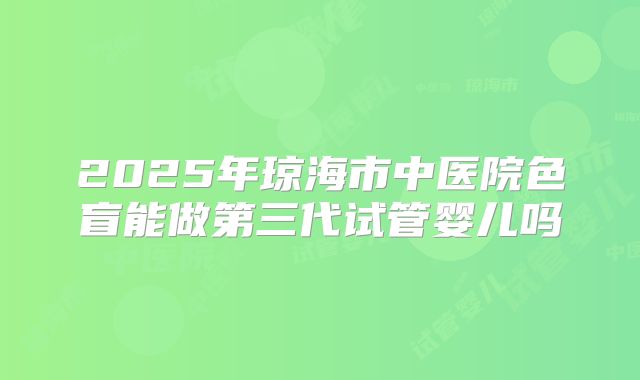 2025年琼海市中医院色盲能做第三代试管婴儿吗