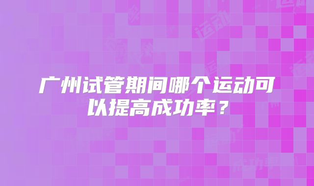广州试管期间哪个运动可以提高成功率？