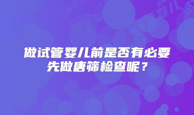 做试管婴儿前是否有必要先做唐筛检查呢?