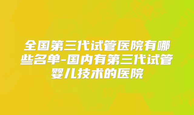 全国第三代试管医院有哪些名单-国内有第三代试管婴儿技术的医院