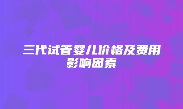三代试管婴儿价格及费用影响因素