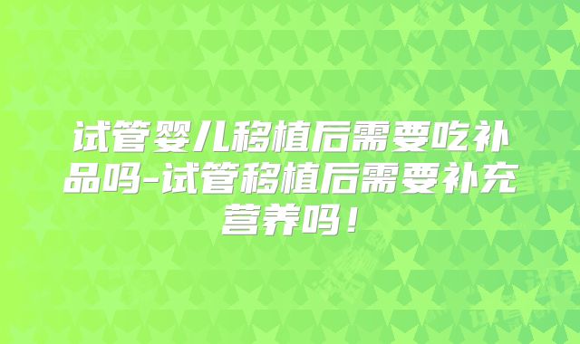 试管婴儿移植后需要吃补品吗-试管移植后需要补充营养吗！