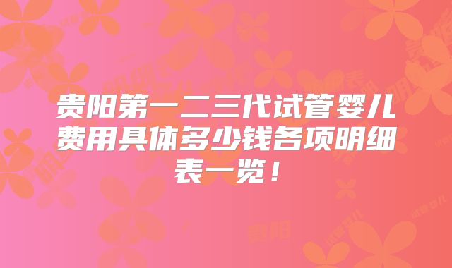贵阳第一二三代试管婴儿费用具体多少钱各项明细表一览！