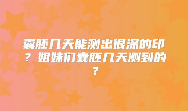 囊胚几天能测出很深的印？姐妹们囊胚几天测到的？